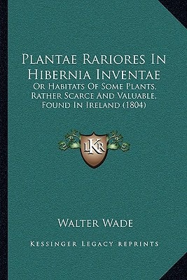 Plantae Rariores In Hibernia Inventae: Or Habitats Of Some Plants, Rather Scarce And Valuable, Found In Ireland (1804)