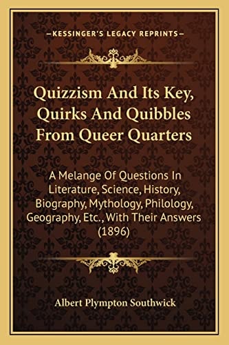 Quizzism And Its Key, Quirks And Quibbles From Queer Quarters: A Melange Of Questions In Literature, Science, History, Biography, Mythology, Philology, Geography, Etc., With Their Answers (1896)