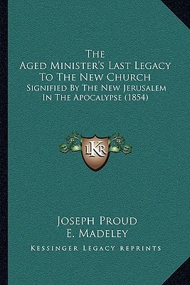 The Aged Minister's Last Legacy To The New Church: Signified By The New Jerusalem In The Apocalypse (1854)
