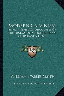 Modern Calvinism: Being A Series Of Discourses On The Fundamental Doctrines Of Christianity (1885)