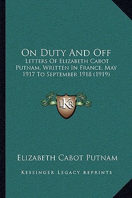 On Duty And Off: Letters Of Elizabeth Cabot Putnam, Written In France, May 1917 To September 1918 (1919)