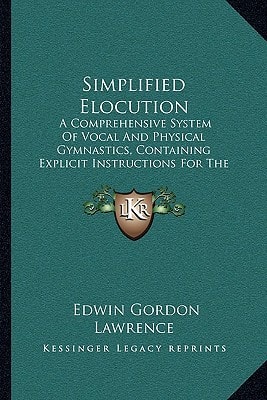 Simplified Elocution: A Comprehensive System Of Vocal And Physical Gymnastics, Containing Explicit Instructions For The Cultivation Of The Speaking Voice And Gesture (1895)