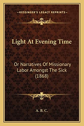 Light At Evening Time: Or Narratives Of Missionary Labor Amongst The Sick (1868)