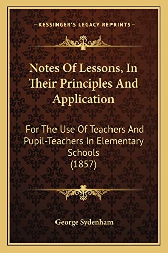Notes Of Lessons, In Their Principles And Application: For The Use Of Teachers And Pupil-Teachers In Elementary Schools (1857)