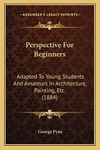 Perspective For Beginners: Adapted To Young Students And Amateurs In Architecture, Painting, Etc. (1884)