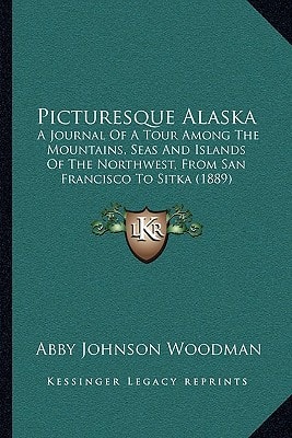 Picturesque Alaska: A Journal Of A Tour Among The Mountains, Seas And Islands Of The Northwest, From San Francisco To Sitka (1889)