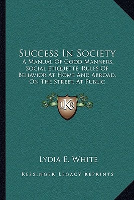 Success In Society: A Manual Of Good Manners, Social Etiquette, Rules Of Behavior At Home And Abroad, On The Street, At Public Gatherings, Calls, Conversation, Etc. (1888)
