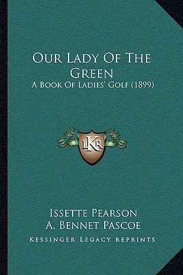 Our Lady Of The Green: A Book Of Ladies' Golf (1899)