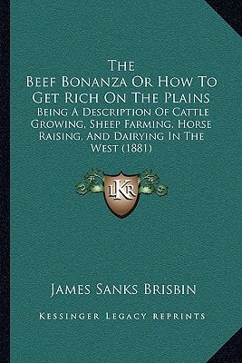 The Beef Bonanza Or How To Get Rich On The Plains: Being A Description Of Cattle Growing, Sheep Farming, Horse Raising, And Dairying In The West (1881)