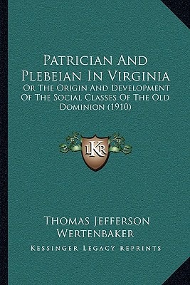Patrician And Plebeian In Virginia: Or The Origin And Development Of The Social Classes Of The Old Dominion (1910)