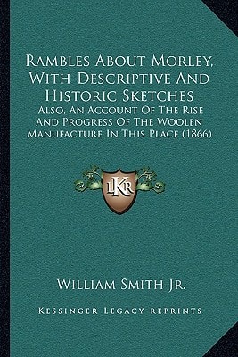 Rambles About Morley, With Descriptive And Historic Sketches: Also, An Account Of The Rise And Progress Of The Woolen Manufacture In This Place (1866)