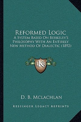 Reformed Logic: A System Based On Berkeley's Philosophy With An Entirely New Method Of Dialectic (1892)
