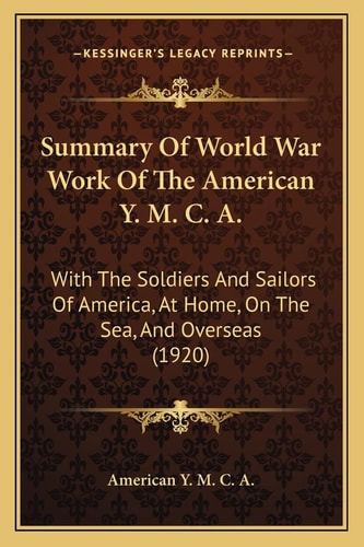 Summary Of World War Work Of The American Y. M. C. A.: With The Soldiers And Sailors Of America, At Home, On The Sea, And Overseas (1920)