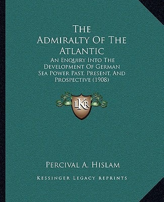The Admiralty Of The Atlantic: An Enquiry Into The Development Of German Sea Power Past, Present, And Prospective (1908)