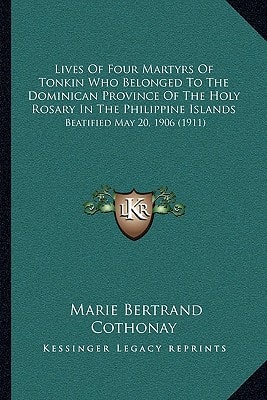 Lives Of Four Martyrs Of Tonkin Who Belonged To The Dominican Province Of The Holy Rosary In The Philippine Islands: Beatified May 20, 1906 (1911)