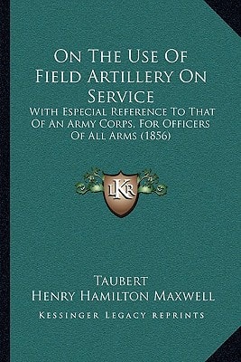 On The Use Of Field Artillery On Service: With Especial Reference To That Of An Army Corps, For Officers Of All Arms (1856)