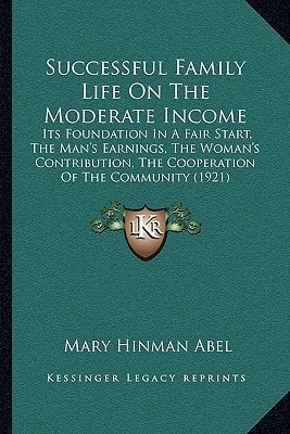 Successful Family Life On The Moderate Income: Its Foundation In A Fair Start, The Man's Earnings, The Woman's Contribution, The Cooperation Of The Community (1921)