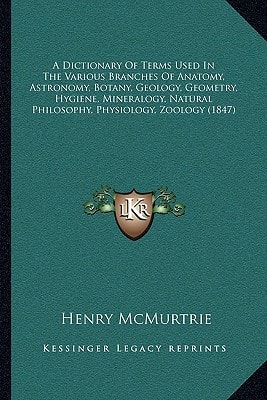 A Dictionary Of Terms Used In The Various Branches Of Anatomy, Astronomy, Botany, Geology, Geometry, Hygiene, Mineralogy, Natural Philosophy, Physiology, Zoology (1847)