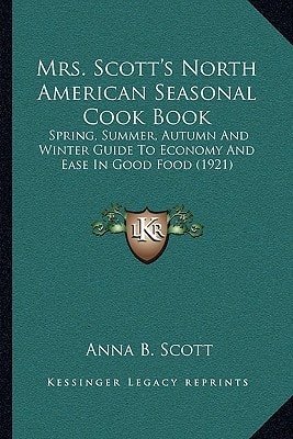 Mrs. Scott's North American Seasonal Cook Book: Spring, Summer, Autumn And Winter Guide To Economy And Ease In Good Food (1921)
