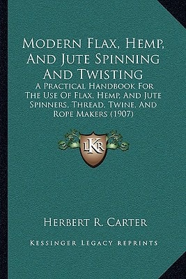Modern Flax, Hemp, And Jute Spinning And Twisting: A Practical Handbook For The Use Of Flax, Hemp, And Jute Spinners, Thread, Twine, And Rope Makers (1907)
