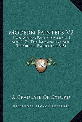 Modern Painters V2: Containing Part 3, Sections 1 And 2, Of The Imaginative And Theoretic Faculties (1848)