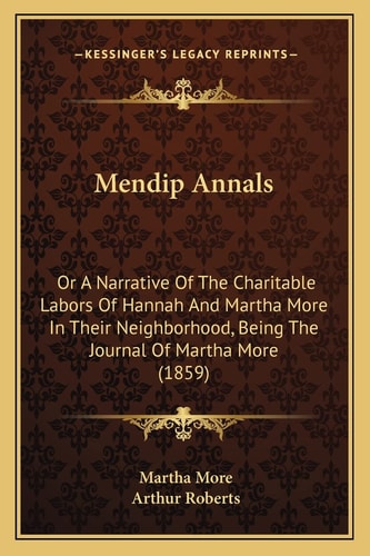 Mendip Annals: Or A Narrative Of The Charitable Labors Of Hannah And Martha More In Their Neighborhood, Being The Journal Of Martha More (1859)