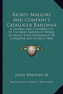 Rickey, Mallory And Company's Catalogue Raisonne: A General And Classified List Of The Most Important Works In Nearly Every Department Of Literature And Science (1860)