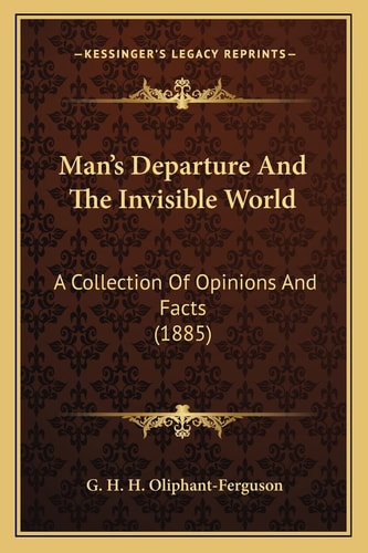 Man's Departure And The Invisible World: A Collection Of Opinions And Facts (1885)