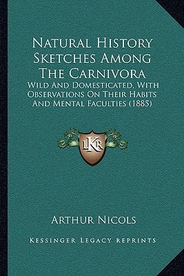 Natural History Sketches Among The Carnivora: Wild And Domesticated, With Observations On Their Habits And Mental Faculties (1885)