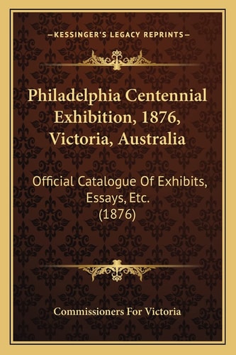 Philadelphia Centennial Exhibition, 1876, Victoria, Australia: Official Catalogue Of Exhibits, Essays, Etc. (1876)