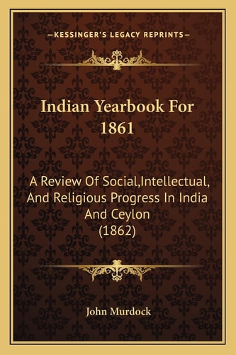 Indian Yearbook For 1861: A Review Of Social, Intellectual, And Religious Progress In India And Ceylon (1862)