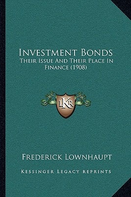 Investment Bonds: Their Issue And Their Place In Finance (1908)