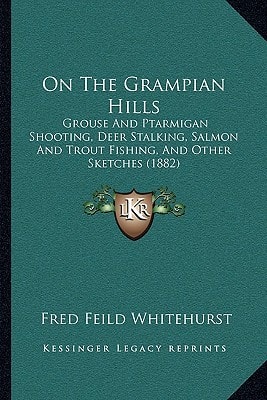 On The Grampian Hills: Grouse And Ptarmigan Shooting, Deer Stalking, Salmon And Trout Fishing, And Other Sketches (1882)