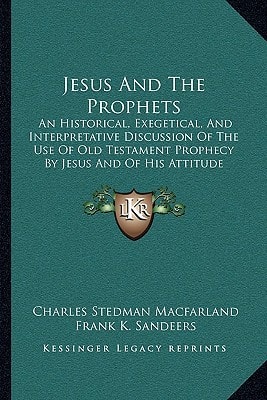 Jesus And The Prophets: An Historical, Exegetical, And Interpretative Discussion Of The Use Of Old Testament Prophecy By Jesus And Of His Attitude Towards It (1905)