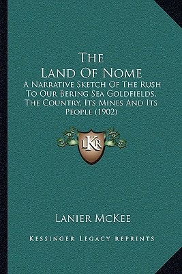 The Land Of Nome: A Narrative Sketch Of The Rush To Our Bering Sea Goldfields, The Country, Its Mines And Its People (1902)