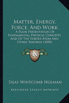 Matter, Energy, Force, And Work: A Plain Presentation Of Fundamental Physical Concepts And Of The Vortex-Atom And Other Theories (1898)