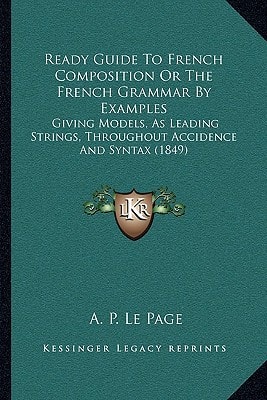Ready Guide To French Composition Or The French Grammar By Examples: Giving Models, As Leading Strings, Throughout Accidence And Syntax (1849)