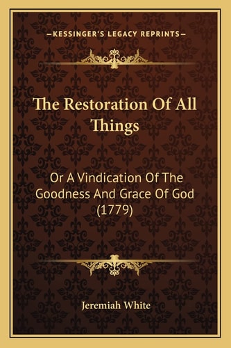 The Restoration Of All Things: Or A Vindication Of The Goodness And Grace Of God (1779)