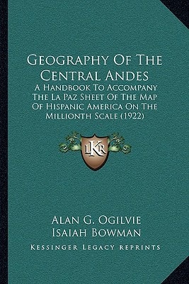 Geography Of The Central Andes: A Handbook To Accompany The La Paz Sheet Of The Map Of Hispanic America On The Millionth Scale (1922)