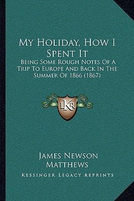 My Holiday, How I Spent It: Being Some Rough Notes Of A Trip To Europe And Back In The Summer Of 1866 (1867)
