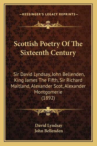 Scottish Poetry Of The Sixteenth Century: Sir David Lyndsay, John Bellenden, King James The Fifth, Sir Richard Maitland, Alexander Scot, Alexander Montgomerie (1892)