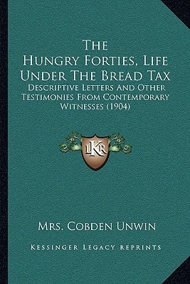 The Hungry Forties, Life Under The Bread Tax: Descriptive Letters And Other Testimonies From Contemporary Witnesses (1904)