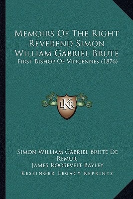 Memoirs Of The Right Reverend Simon William Gabriel Brute: First Bishop Of Vincennes (1876)