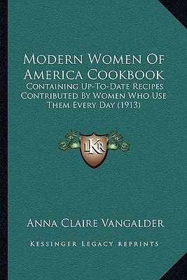 Modern Women Of America Cookbook: Containing Up-To-Date Recipes Contributed By Women Who Use Them Every Day (1913)