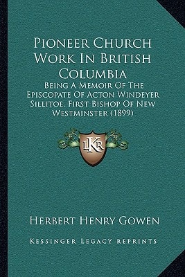Pioneer Church Work In British Columbia: Being A Memoir Of The Episcopate Of Acton Windeyer Sillitoe, First Bishop Of New Westminster (1899)
