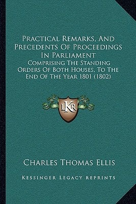 Practical Remarks, And Precedents Of Proceedings In Parliament: Comprising The Standing Orders Of Both Houses, To The End Of The Year 1801 (1802)