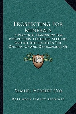 Prospecting For Minerals: A Practical Handbook For Prospectors, Explorers, Settlers, And All Interested In The Opening-Up And Development Of New Lands (1908)