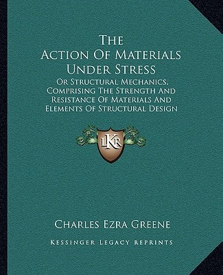 The Action Of Materials Under Stress: Or Structural Mechanics, Comprising The Strength And Resistance Of Materials And Elements Of Structural Design (1897)