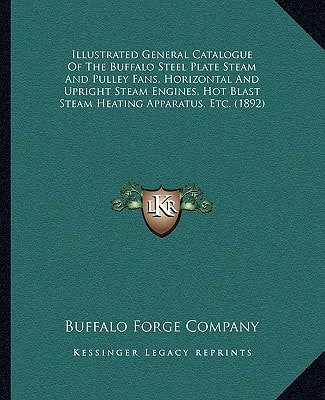 Illustrated General Catalogue Of The Buffalo Steel Plate Steam And Pulley Fans, Horizontal And Upright Steam Engines, Hot Blast Steam Heating Apparatus, Etc. (1892)