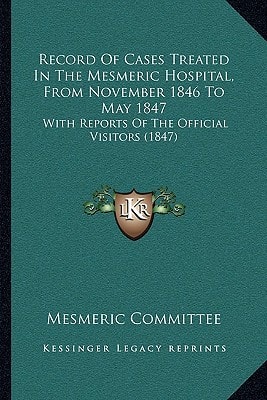 Record Of Cases Treated In The Mesmeric Hospital, From November 1846 To May 1847: With Reports Of The Official Visitors (1847)